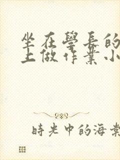 坐在学长的巨大上做作业小说