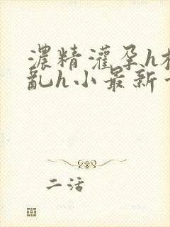 浓精灌孕h校园乱h小最新章节