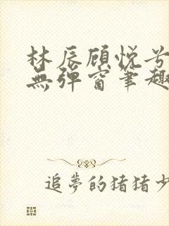 林辰顾悦兮正版无弹窗笔趣阁