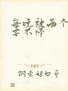 每晚被两个师傅要不停