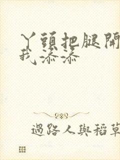 丫头把腿开大让我添添封面