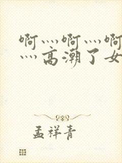 啊灬啊灬啊灬快灬高潮了女