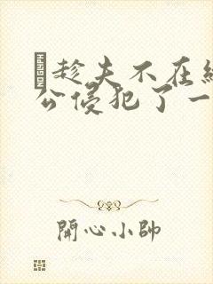巜趁夫不在给给公侵犯了一天