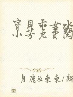 宝贝乖女水真多小芳免费阅读