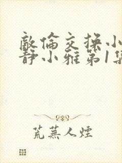 敌伦交换小敏小静小雅第1集