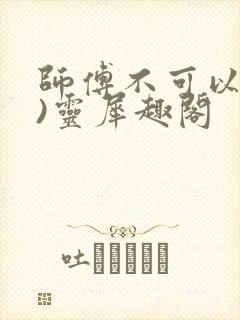 师傅不可以(限)灵犀趣阁