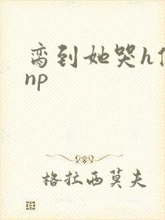 脔到她哭h修仙np