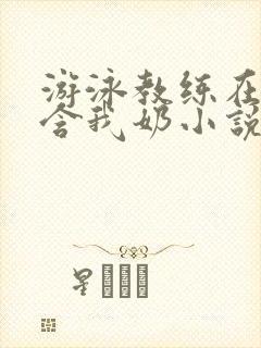 游泳教练在水里含我奶小说