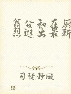 翁公和在厨房猛烈进出最新章节封面