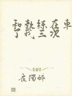 和教练在车里干了我三次