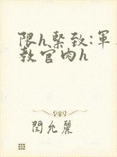 限h紧致:军人教官肉h