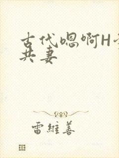 古代嗯啊H爹爹共妻