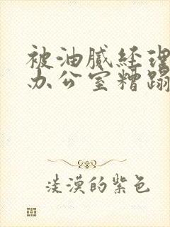 被油腻经理抱进办公室糟蹋h