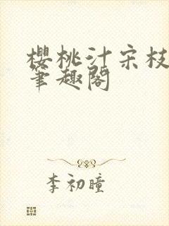 樱桃汁宋枝江野笔趣阁