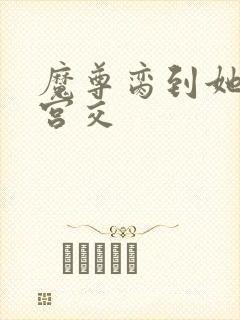 魔尊脔到她哭h宫交封面