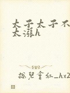 太子太子不要了太涨h