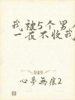 我被5个男人躁一夜不收我怎么办