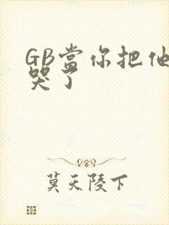 GB当你把他抄哭了