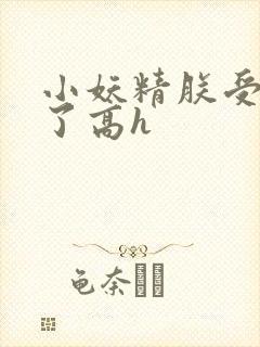 小妖精朕受不了了高h