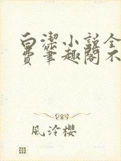 白洁小说全文免费笔趣阁不知所措