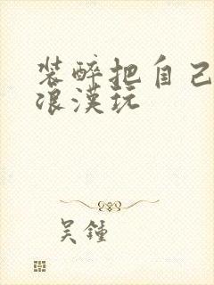 装醉把自己给流浪汉玩