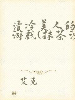 清冷美人的神奇游戏(抹茶沙冰)