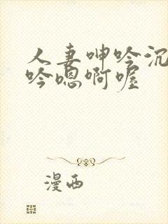 人妻呻吟沉沦呻吟嗯啊喔