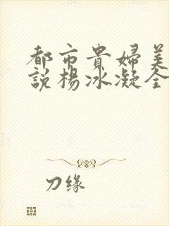 都市贵妇美腿小说杨冰凝全文阅读