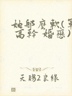 她那么软(军婚 高干 婚恋)完结