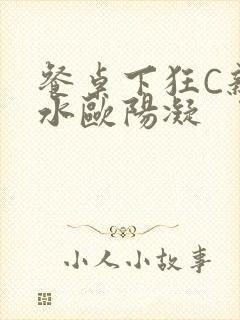 餐桌下狂C亲女水欧阳凝