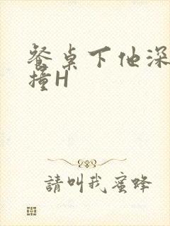 餐桌下他深深顶撞H