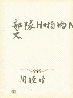 部队H啪肉NP文