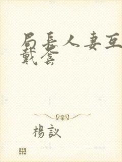 局长人妻互换不戴套