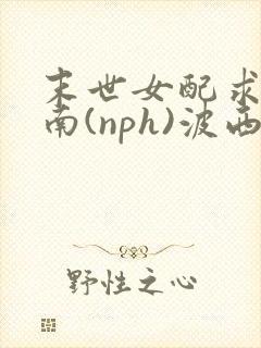 末世女配求生指南(nph)波西米亚