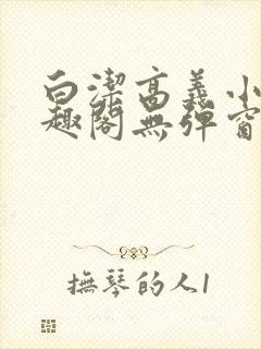 白洁高义小说笔趣阁无弹窗版特色