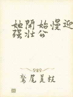 她开始慢迎迎合强壮公