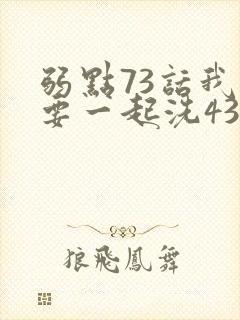 弱点73话我也要一起洗43321