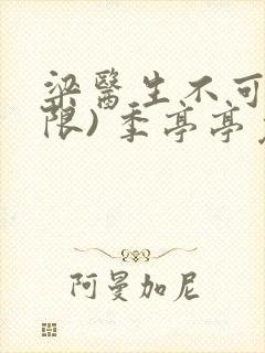 梁医生不可以(限) 季亭亭免费阅读