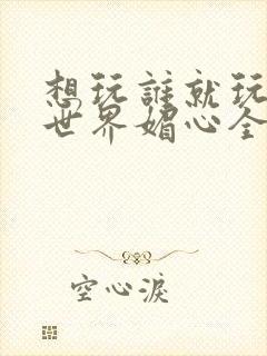 想玩谁就玩谁的世界媚心全文阅读封面