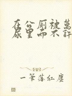 在公厕被万人C尿里面不许漏出来