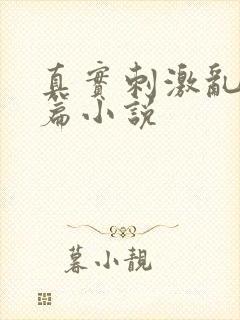 真实刺激乱13篇小说