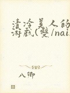 清冷美人的神奇游戏(双/nai)