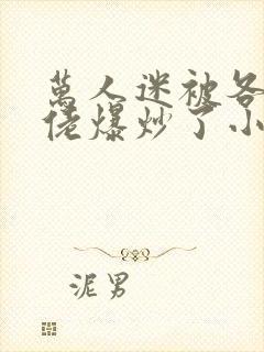 万人迷被各路大佬爆炒了小说