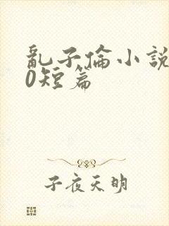 乱子伦小说500短篇