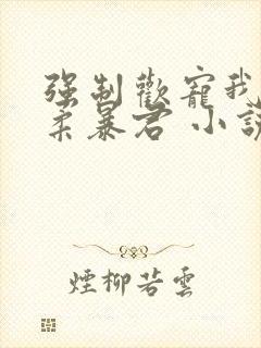 强制欢宠我的温柔暴君 小说