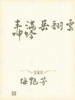 丰满岳翻云覆雨呻吟