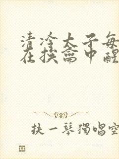 清冷太子每日都在挨龠中醒来小说