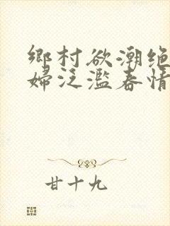 乡村欲潮绝色村妇泛滥春情