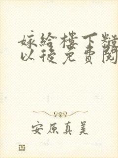 嫁给楼下糙汉后以后免费阅读书香