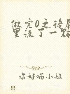 做完0之后屁股里流了一点血